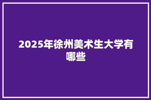 2025年徐州美术生大学有哪些