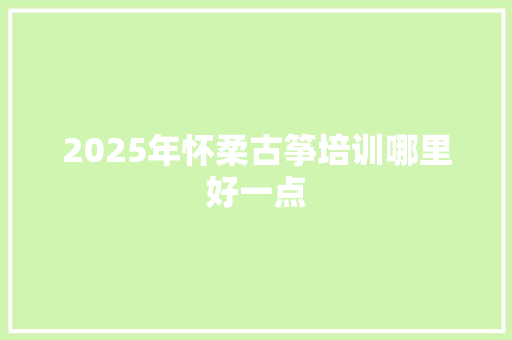 2025年怀柔古筝培训哪里好一点