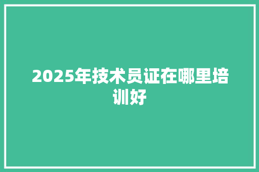 2025年技术员证在哪里培训好