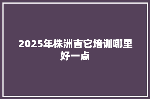 2025年株洲吉它培训哪里好一点