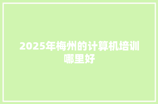 2025年梅州的计算机培训哪里好