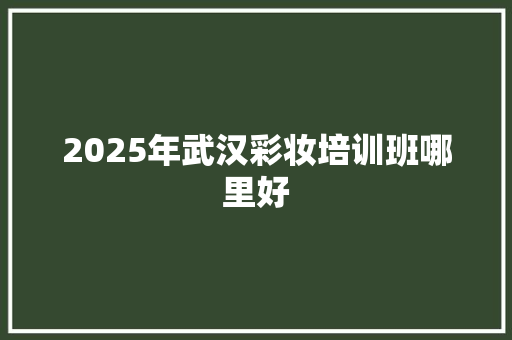 2025年武汉彩妆培训班哪里好