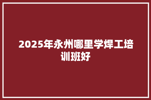 2025年永州哪里学焊工培训班好