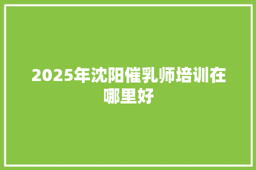 2025年沈阳催乳师培训在哪里好
