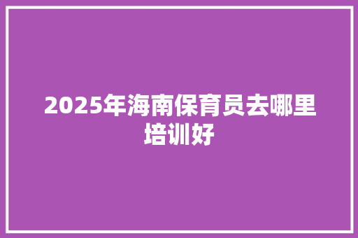 2025年海南保育员去哪里培训好