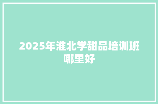 2025年淮北学甜品培训班哪里好