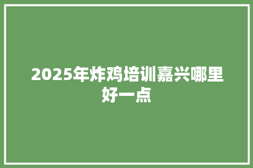 2025年炸鸡培训嘉兴哪里好一点