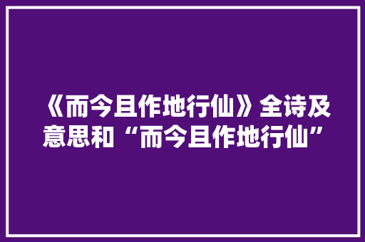 《而今且作地行仙》全诗及意思和“而今且作地行仙”的拼音注释