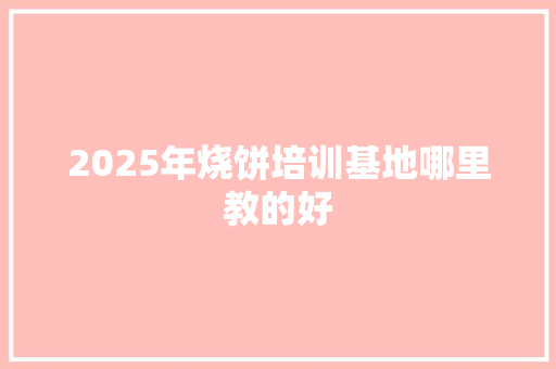 2025年烧饼培训基地哪里教的好