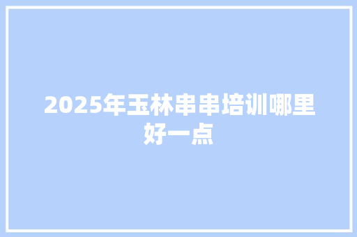 2025年玉林串串培训哪里好一点