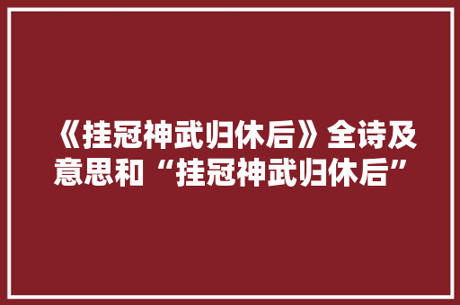 《挂冠神武归休后》全诗及意思和“挂冠神武归休后”的拼音注释
