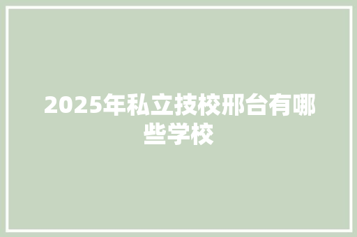 2025年私立技校邢台有哪些学校