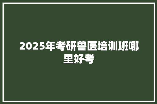2025年考研兽医培训班哪里好考