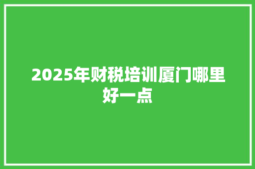 2025年财税培训厦门哪里好一点