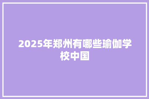 2025年郑州有哪些瑜伽学校中国