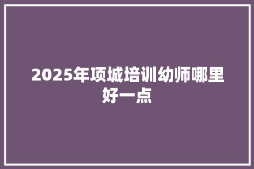 2025年项城培训幼师哪里好一点