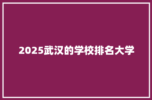 2025武汉的学校排名大学