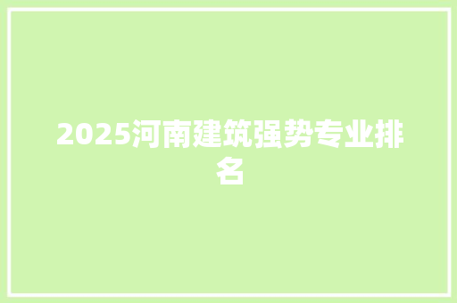 2025河南建筑强势专业排名