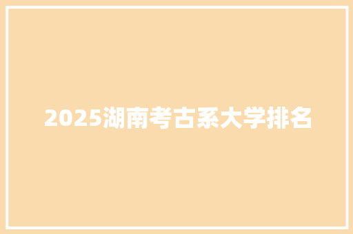 2025湖南考古系大学排名