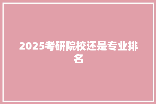 2025考研院校还是专业排名 职场写作