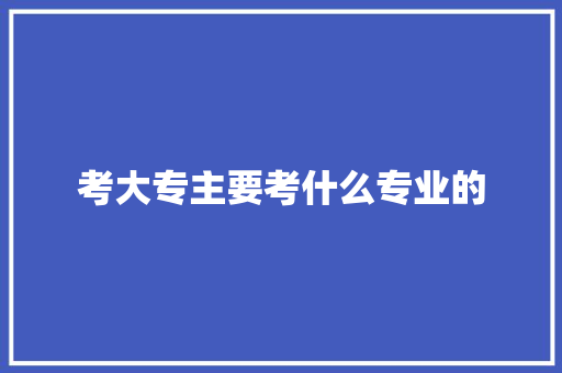 考大专主要考什么专业的