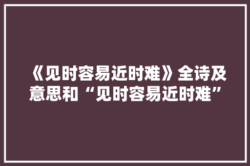 《见时容易近时难》全诗及意思和“见时容易近时难”的拼音注释