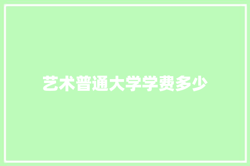 艺术普通大学学费多少
