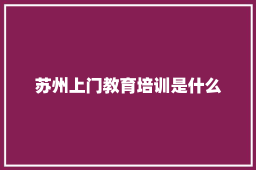 苏州上门教育培训是什么