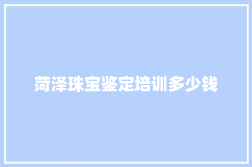 菏泽珠宝鉴定培训多少钱