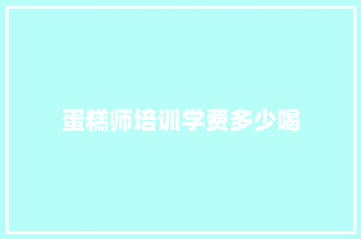 蛋糕师培训学费多少喝
