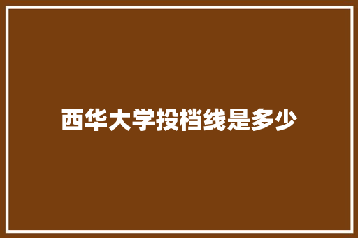 西华大学投档线是多少
