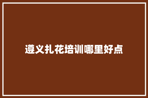 遵义扎花培训哪里好点
