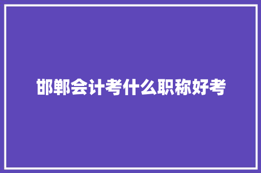 邯郸会计考什么职称好考