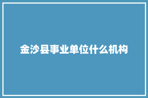 金沙县事业单位什么机构