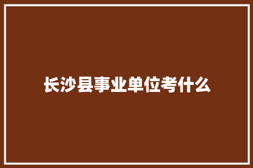 长沙县事业单位考什么