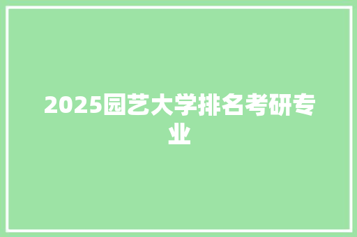 2025园艺大学排名考研专业