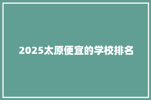 2025太原便宜的学校排名