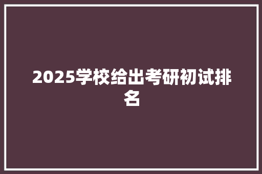 2025学校给出考研初试排名