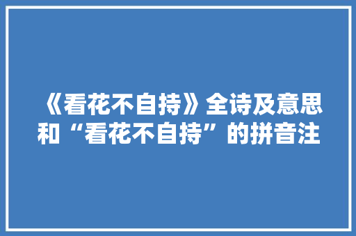 《看花不自持》全诗及意思和“看花不自持”的拼音注释