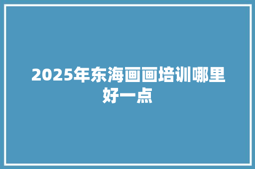 2025年东海画画培训哪里好一点