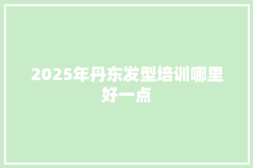 2025年丹东发型培训哪里好一点