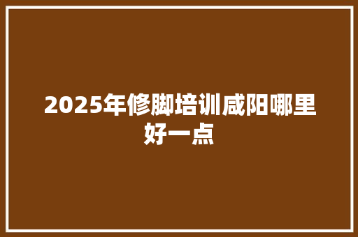 2025年修脚培训咸阳哪里好一点