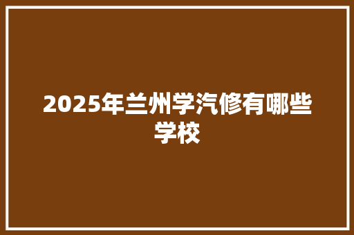 2025年兰州学汽修有哪些学校