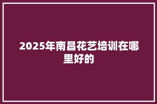2025年南昌花艺培训在哪里好的 项目报告