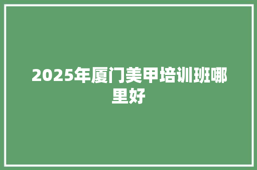 2025年厦门美甲培训班哪里好