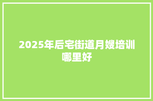 2025年后宅街道月嫂培训哪里好