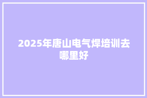 2025年唐山电气焊培训去哪里好