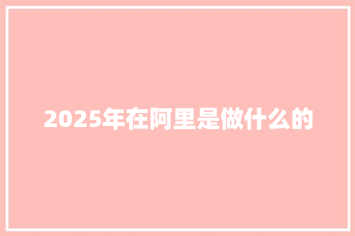 2025年在阿里是做什么的