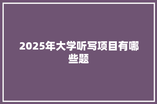 2025年大学听写项目有哪些题