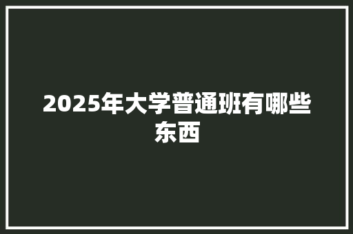 2025年大学普通班有哪些东西